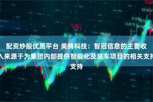 配资炒股优质平台 美腾科技：智冠信息的主要收入来源于为集团内部提供智能化及装车项目的相关支持