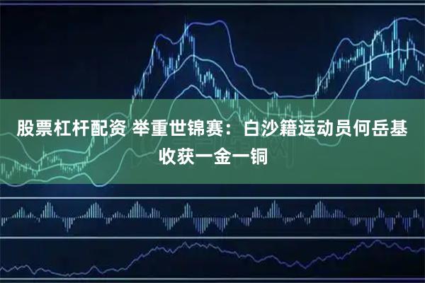 股票杠杆配资 举重世锦赛：白沙籍运动员何岳基收获一金一铜