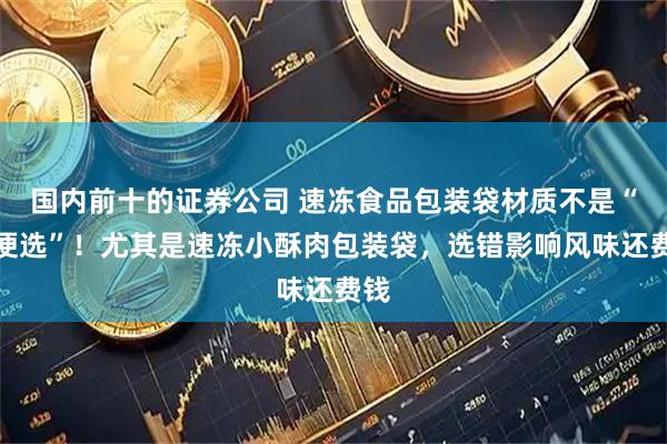 国内前十的证券公司 速冻食品包装袋材质不是“随便选”！尤其是速冻小酥肉包装袋，选错影响风味还费钱