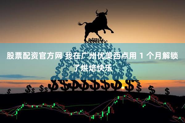 股票配资官方网 我在广州优美西点用 1 个月解锁了烘焙快乐