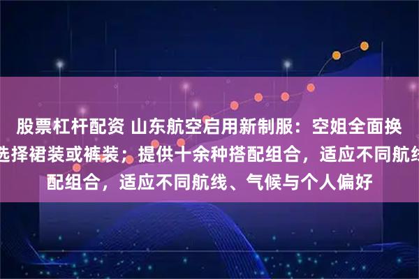 股票杠杆配资 山东航空启用新制服：空姐全面换穿平底鞋，可自由选择裙装或裤装；提供十余种搭配组合，适应不同航线、气候与个人偏好