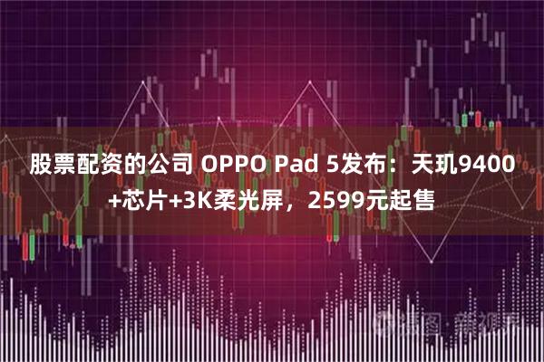 股票配资的公司 OPPO Pad 5发布：天玑9400+芯片+3K柔光屏，2599元起售