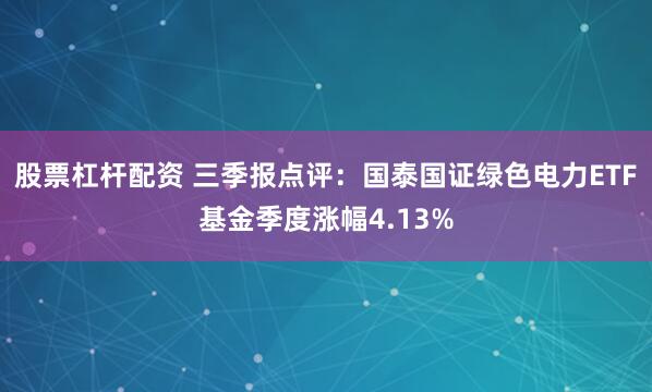股票杠杆配资 三季报点评：国泰国证绿色电力ETF基金季度涨幅4.13%
