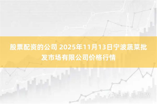 股票配资的公司 2025年11月13日宁波蔬菜批发市场有限公司价格行情