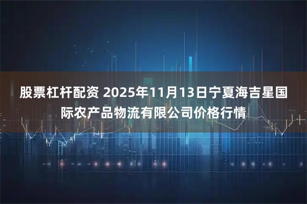 股票杠杆配资 2025年11月13日宁夏海吉星国际农产品物流有限公司价格行情
