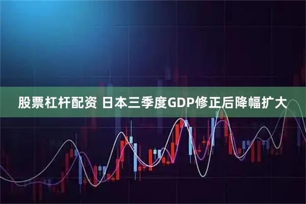 股票杠杆配资 日本三季度GDP修正后降幅扩大