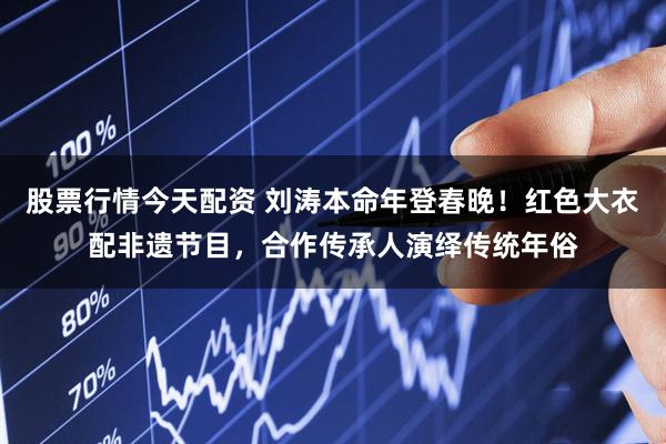 股票行情今天配资 刘涛本命年登春晚！红色大衣配非遗节目，合作传承人演绎传统年俗