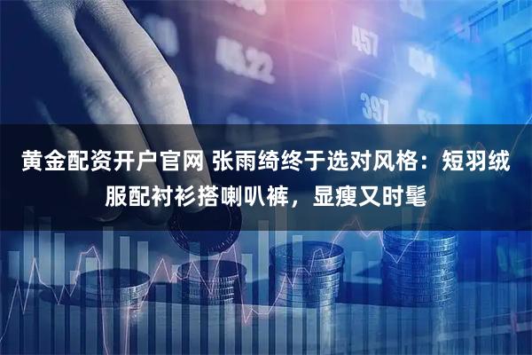 黄金配资开户官网 张雨绮终于选对风格：短羽绒服配衬衫搭喇叭裤，显瘦又时髦