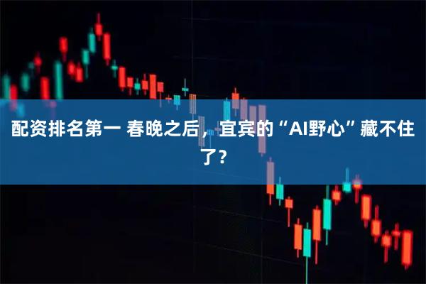 配资排名第一 春晚之后，宜宾的“AI野心”藏不住了？