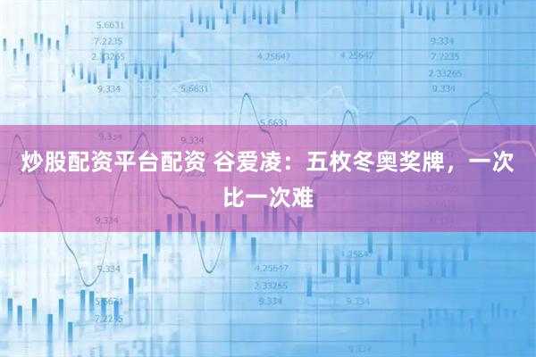 炒股配资平台配资 谷爱凌：五枚冬奥奖牌，一次比一次难