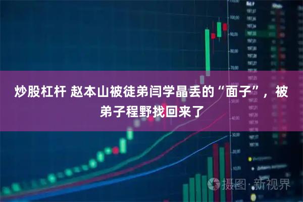 炒股杠杆 赵本山被徒弟闫学晶丢的“面子”，被弟子程野找回来了