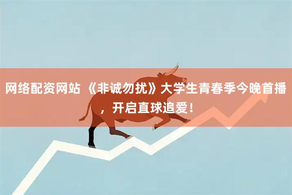 网络配资网站 《非诚勿扰》大学生青春季今晚首播，开启直球追爱！