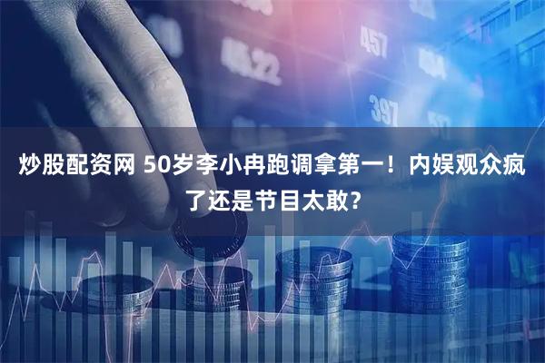 炒股配资网 50岁李小冉跑调拿第一！内娱观众疯了还是节目太敢？