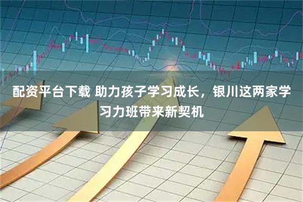 配资平台下载 助力孩子学习成长，银川这两家学习力班带来新契机