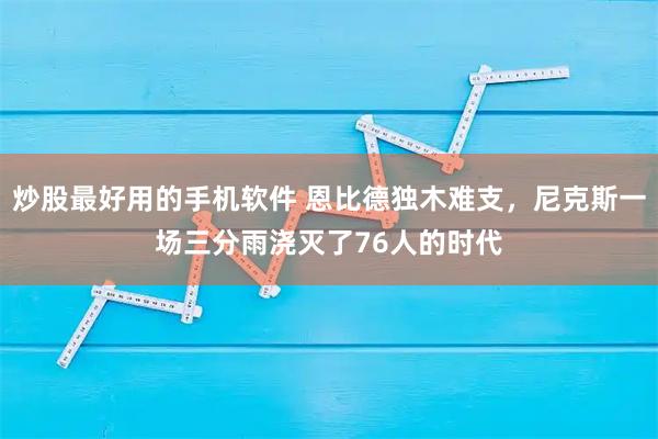 炒股最好用的手机软件 恩比德独木难支,尼克斯一场三分雨浇灭了76人的时代