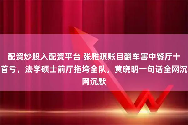 配资炒股入配资平台 张雅琪账目翻车害中餐厅十季首亏，法学硕士前厅拖垮全队，黄晓明一句话全网沉默